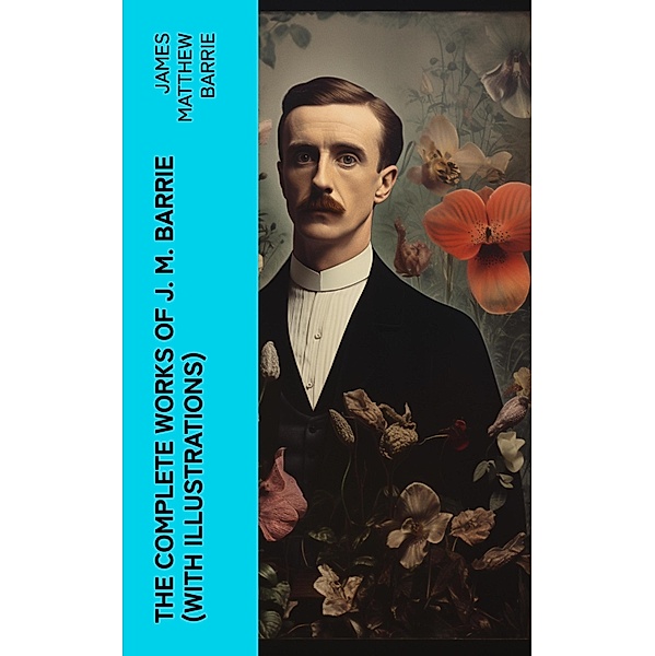 The Complete Works of J. M. Barrie (With Illustrations), James Matthew Barrie