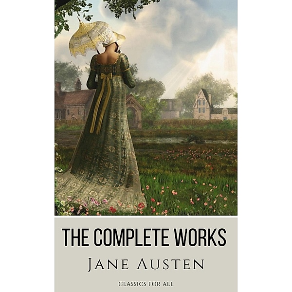 The Complete Works of Jane Austen: (In One Volume) Sense and Sensibility, Pride and Prejudice, Mansfield Park, Emma, Northanger Abbey, Persuasion, Lady ... Sandition, and the Complete Juvenilia, Jane Austen, Classics for All