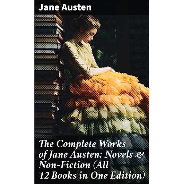 The Complete Works of Jane Austen: Novels & Non-Fiction (All 12 Books in One Edition), Jane Austen