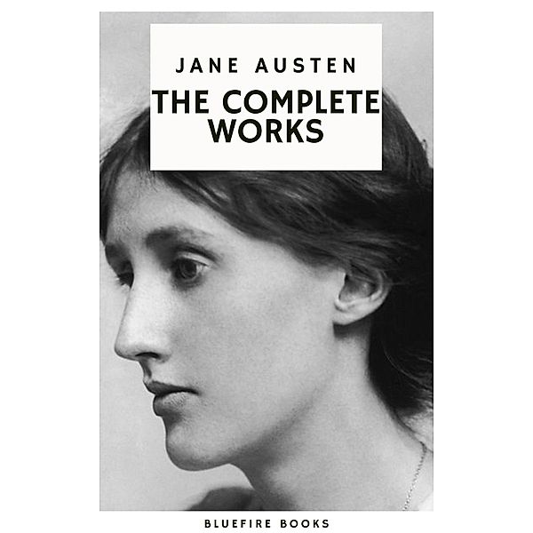 The Complete Works of Jane Austen: Timeless Tales of Romance, Society, and Wit, Jane Austen, Bluefire Books