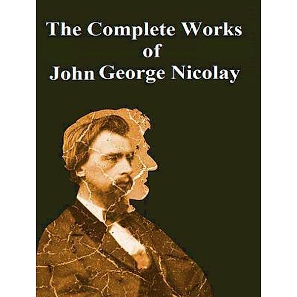 The Complete Works of John George Nicolay / Shrine of Knowledge, John George Nicolay