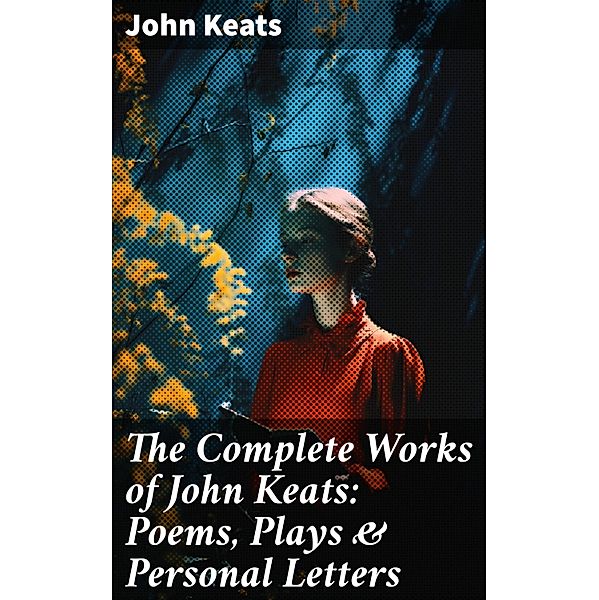 The Complete Works of John Keats: Poems, Plays & Personal Letters, John Keats