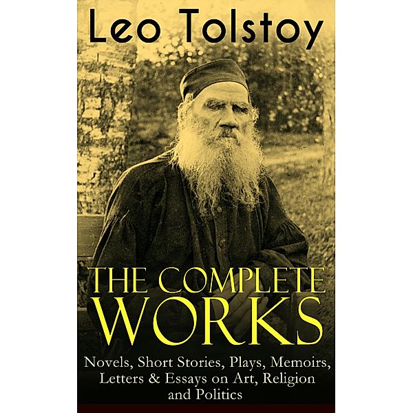 The Complete Works of Leo Tolstoy: Novels, Short Stories, Plays, Memoirs, Letters & Essays on Art, Religion and Politics, Leo Tolstoy
