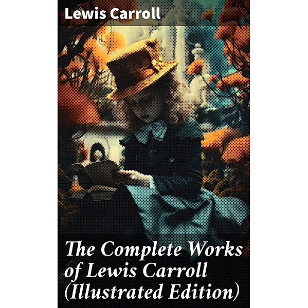 The Complete Works of Lewis Carroll (Illustrated Edition), Lewis Carroll
