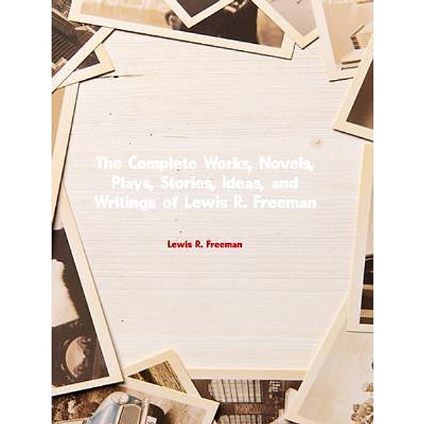 The Complete Works of Lewis R. Freeman, Lewis R. Freeman