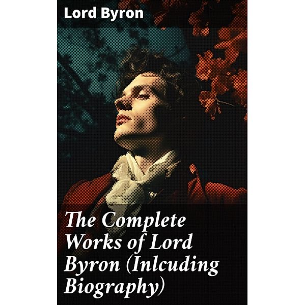 The Complete Works of Lord Byron (Inlcuding Biography), Lord Byron