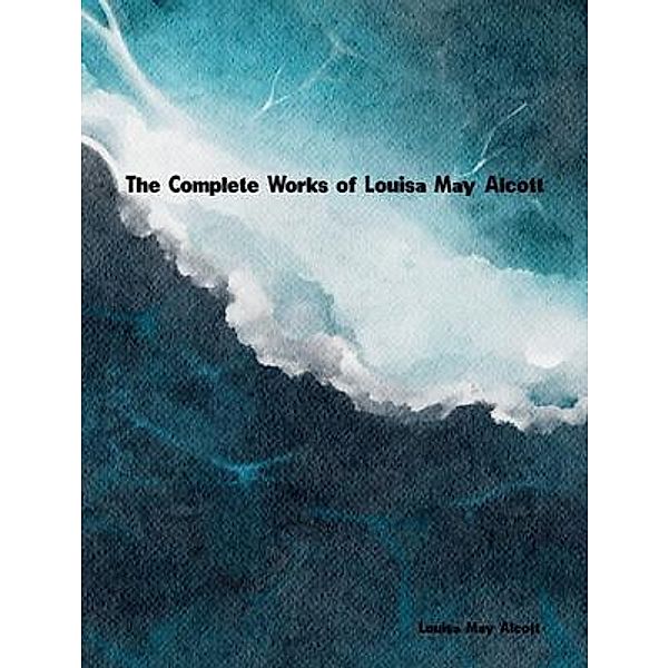 The Complete Works of Louisa M. Alcott, Louisa M. Alcott