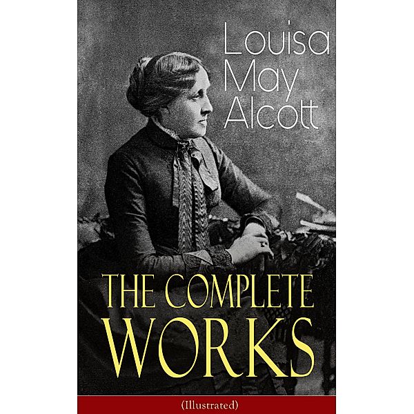 The Complete Works of Louisa May Alcott (Illustrated), Louisa May Alcott