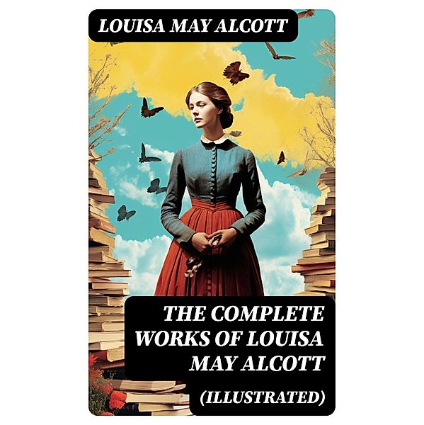 The Complete Works of Louisa May Alcott (Illustrated), Louisa May Alcott