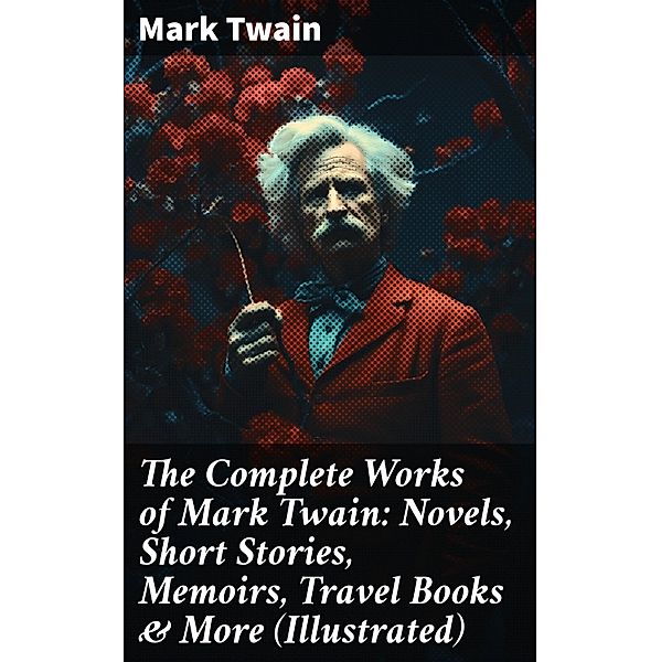 The Complete Works of Mark Twain: Novels, Short Stories, Memoirs, Travel Books & More (Illustrated), Mark Twain