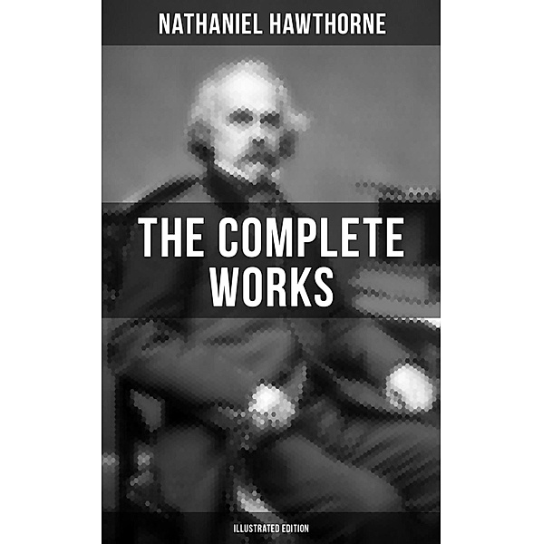 The Complete Works of Nathaniel Hawthorne (Illustrated Edition), Nathaniel Hawthorne