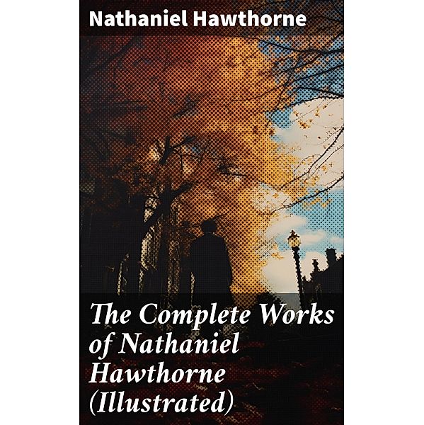 The Complete Works of Nathaniel Hawthorne (Illustrated), Nathaniel Hawthorne