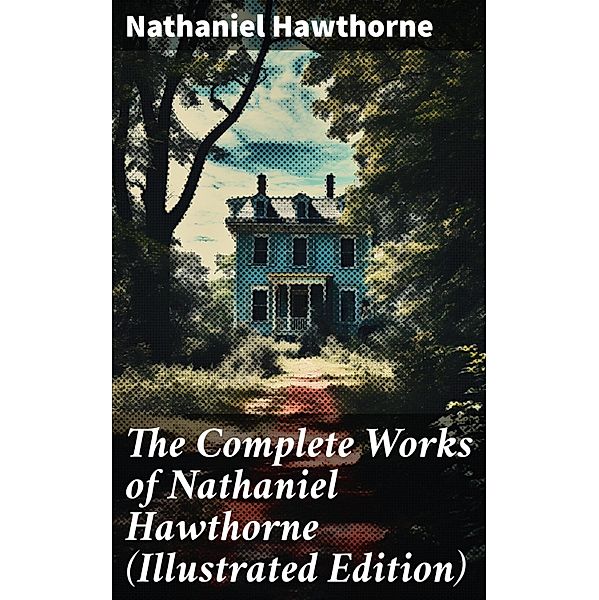 The Complete Works of Nathaniel Hawthorne (Illustrated Edition), Nathaniel Hawthorne