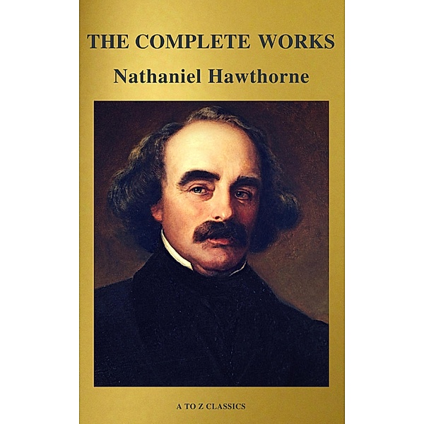 The Complete Works of Nathaniel Hawthorne: Novels, Short Stories, Poetry, Essays, Letters and Memoirs (Illustrated Edition): The Scarlet Letter with its ... Romance, Tanglewood Tales, Birthmark, Ghost, Nathaniel Hawthorne, A To Z Classics