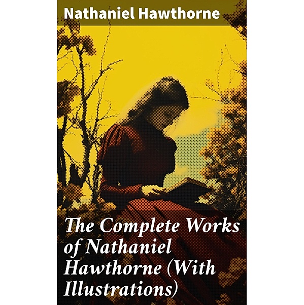 The Complete Works of Nathaniel Hawthorne (With Illustrations), Nathaniel Hawthorne