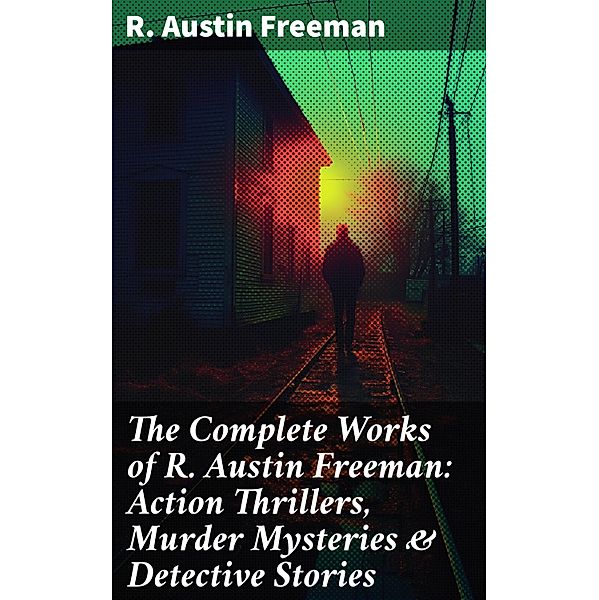 The Complete Works of R. Austin Freeman: Action Thrillers, Murder Mysteries & Detective Stories, R. Austin Freeman