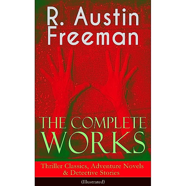 The Complete Works of R. Austin Freeman: Thriller Classics, Adventure Novels & Detective Stories, R. Austin Freeman