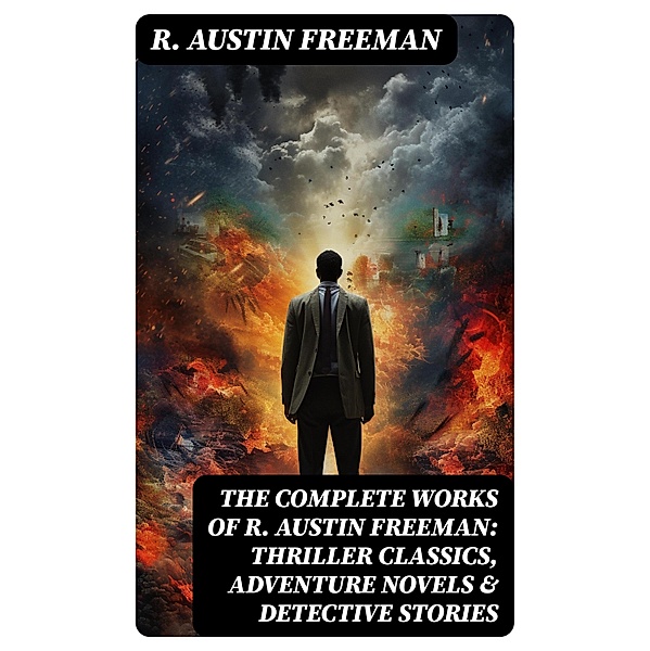 The Complete Works of R. Austin Freeman: Thriller Classics, Adventure Novels & Detective Stories, R. Austin Freeman