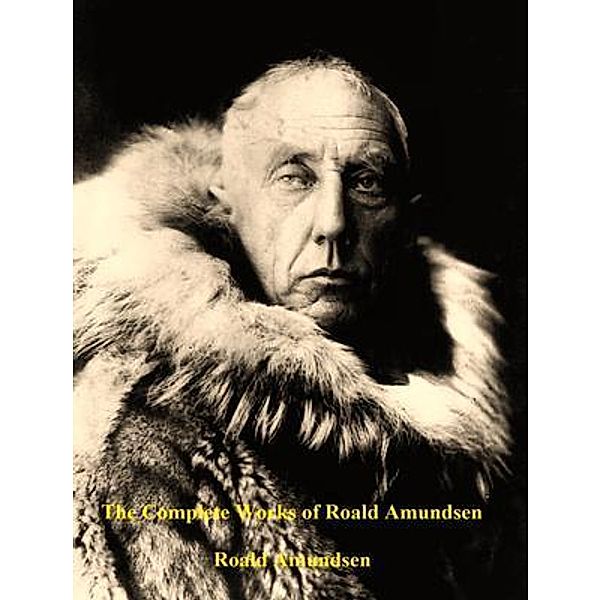 The Complete Works of Roald Amundsen / Shrine of Knowledge, Roald Amundsen