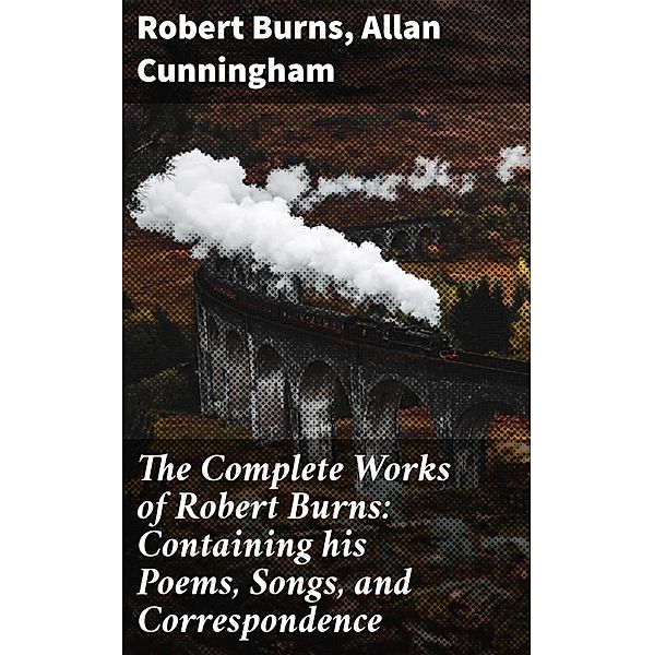 The Complete Works of Robert Burns: Containing his Poems, Songs, and Correspondence, Allan Cunningham, Robert Burns