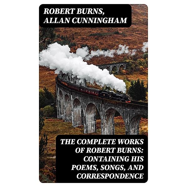 The Complete Works of Robert Burns: Containing his Poems, Songs, and Correspondence, Robert Burns, Allan Cunningham