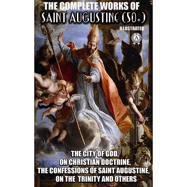The Complete Works of Saint Augustine (50+). Illustrated, Saint Augustine