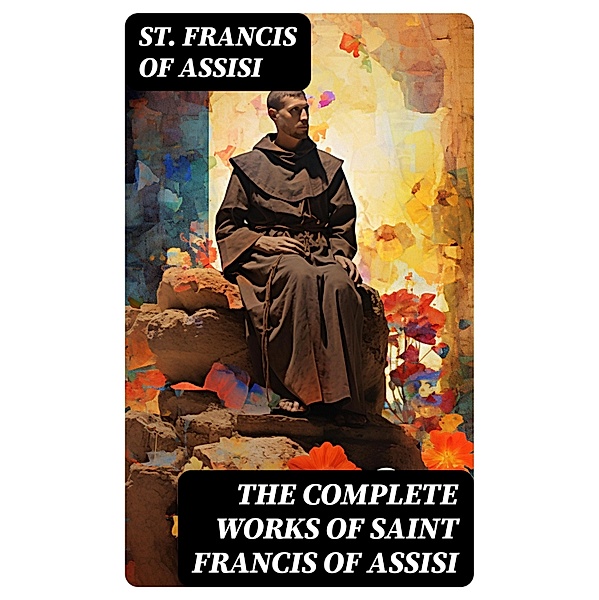 The Complete Works of Saint Francis of Assisi, St. Francis Of Assisi