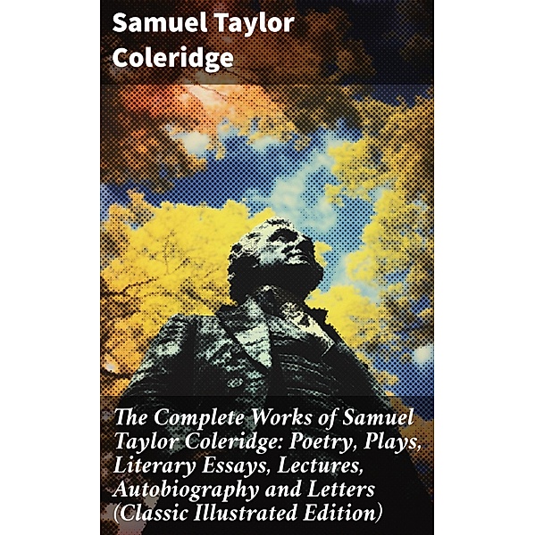 The Complete Works of Samuel Taylor Coleridge: Poetry, Plays, Literary Essays, Lectures, Autobiography and Letters (Classic Illustrated Edition), Samuel Taylor Coleridge