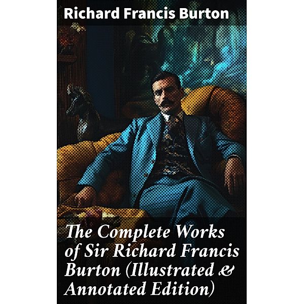 The Complete Works of Sir Richard Francis Burton (Illustrated & Annotated Edition), Richard Francis Burton