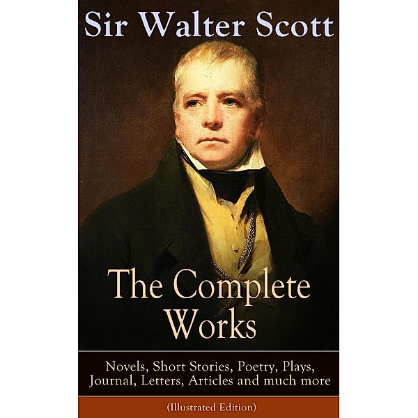 The Complete Works of Sir Walter Scott: Novels, Short Stories, Poetry, Plays, Journal, Letters, Articles and much more (Illustrated Edition), Walter Scott