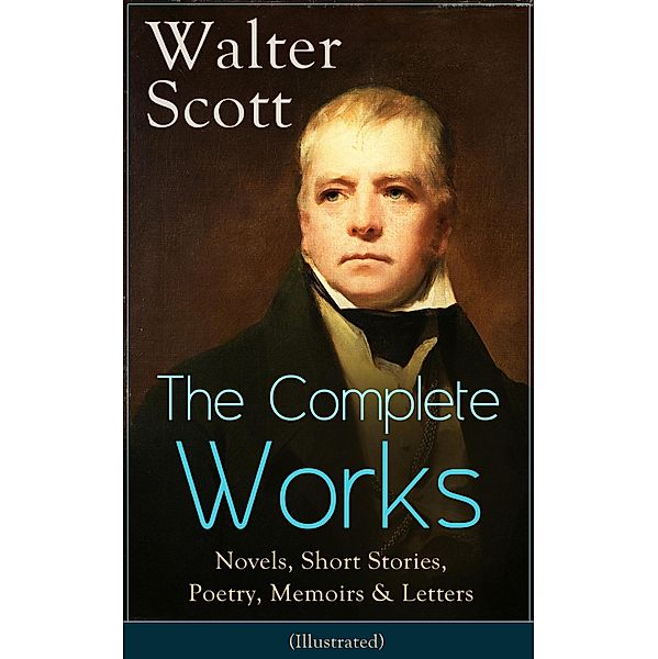 The Complete Works of Sir Walter Scott: Novels, Short Stories, Poetry, Memoirs & Letters, Walter Scott