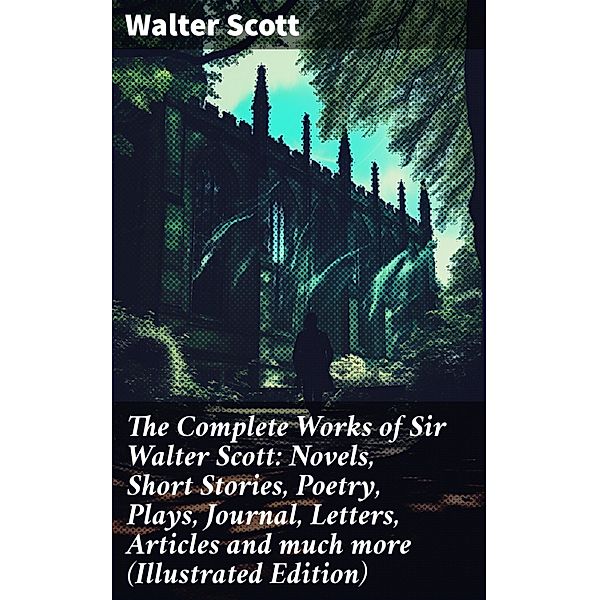 The Complete Works of Sir Walter Scott: Novels, Short Stories, Poetry, Plays, Journal, Letters, Articles and much more (Illustrated Edition), Walter Scott