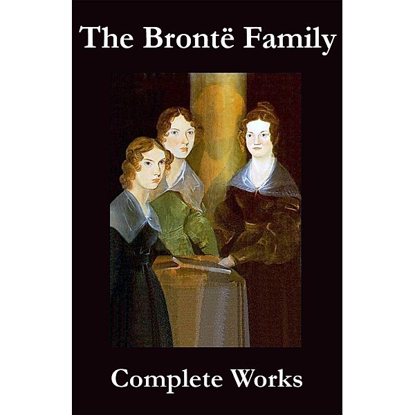 The Complete Works of the Brontë Family (Anne, Charlotte, Emily, Branwell and Patrick Brontë), Charlotte Brontë, Emily Brontë, Anne Brontë