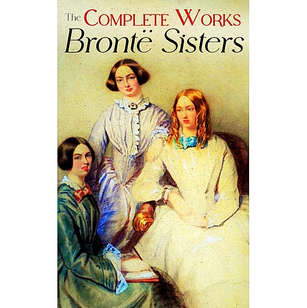 The Complete Works of the Brontë Sisters, Charlotte Brontë, Emily Brontë, Anne Brontë