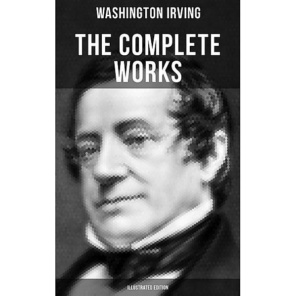 The Complete Works of Washington Irving (Illustrated Edition), Washington Irving