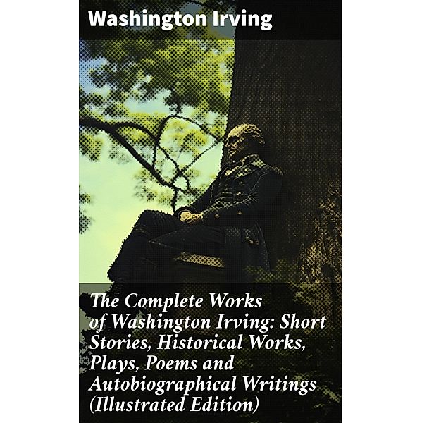 The Complete Works of Washington Irving: Short Stories, Historical Works, Plays, Poems and Autobiographical Writings (Illustrated Edition), Washington Irving