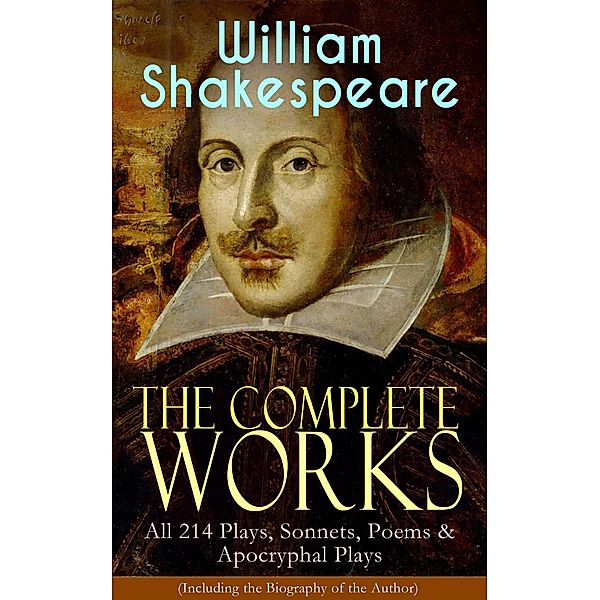 The Complete Works of William Shakespeare: All 214 Plays, Sonnets, Poems & Apocryphal Plays (Including the Biography of the Author), William Shakespeare