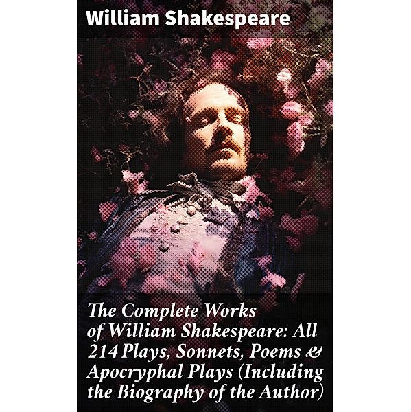 The Complete Works of William Shakespeare: All 214 Plays, Sonnets, Poems & Apocryphal Plays (Including the Biography of the Author), William Shakespeare