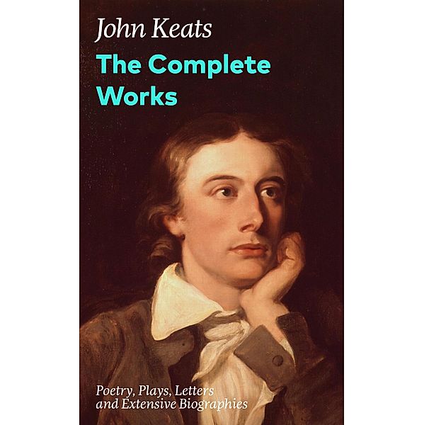 The Complete Works: Poetry, Plays, Letters and Extensive Biographies, John Keats