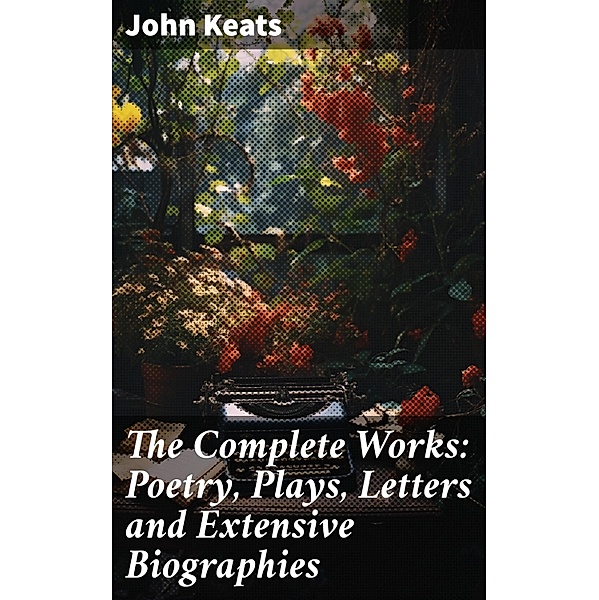 The Complete Works: Poetry, Plays, Letters and Extensive Biographies, John Keats