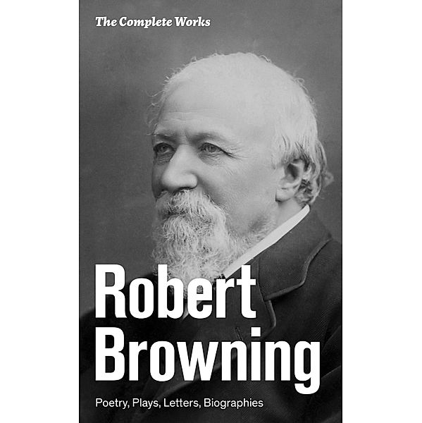 The Complete Works: Poetry, Plays, Letters, Biographies, Robert Browning