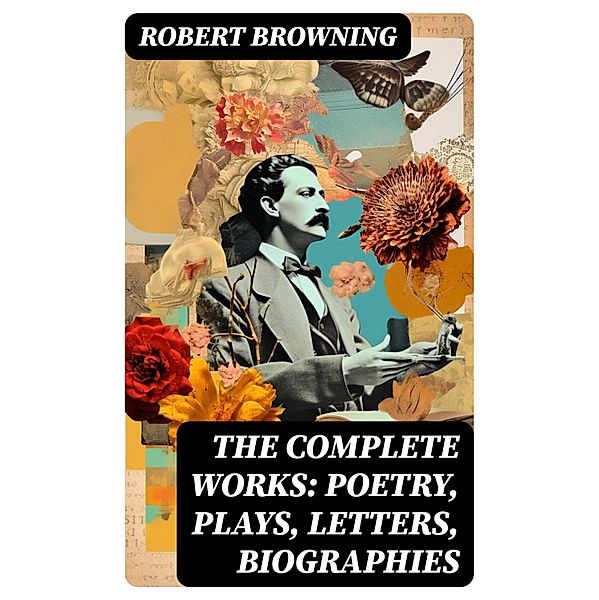 The Complete Works: Poetry, Plays, Letters, Biographies, Robert Browning