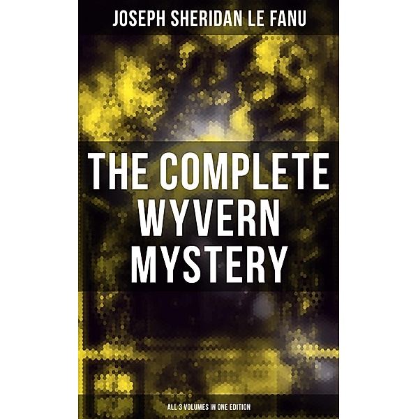 The Complete Wyvern Mystery (All 3 Volumes in One Edition), Joseph Sheridan Le Fanu