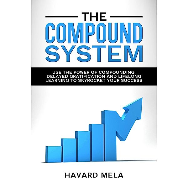 The Compound System: Use the Power of Compounding, Delayed Gratification and Lifelong Learning to Skyrocket Your Success, Havard Mela