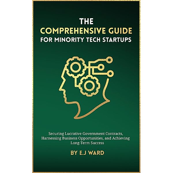 The Comprehensive Guide for Minority Tech Startups Securing Lucrative Government Contracts, Harnessing Business Opportunities, and Achieving Long-Term Success, E. J Ward