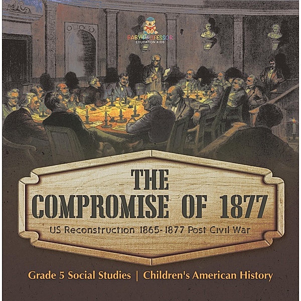 The Compromise of 1877 : US Reconstruction 1865-1877 Post Civil War | Grade 5 Social Studies | Children's American History / Baby Professor, Baby