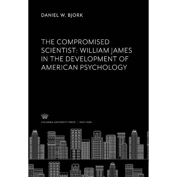 The Compromised Scientist: William James in the Development of American Psychology, Daniel W. Bjork