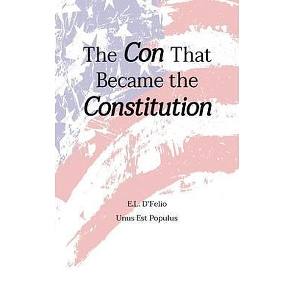 The Con That Became the Constitution / Edward Louis DFelio, Edward DFelio