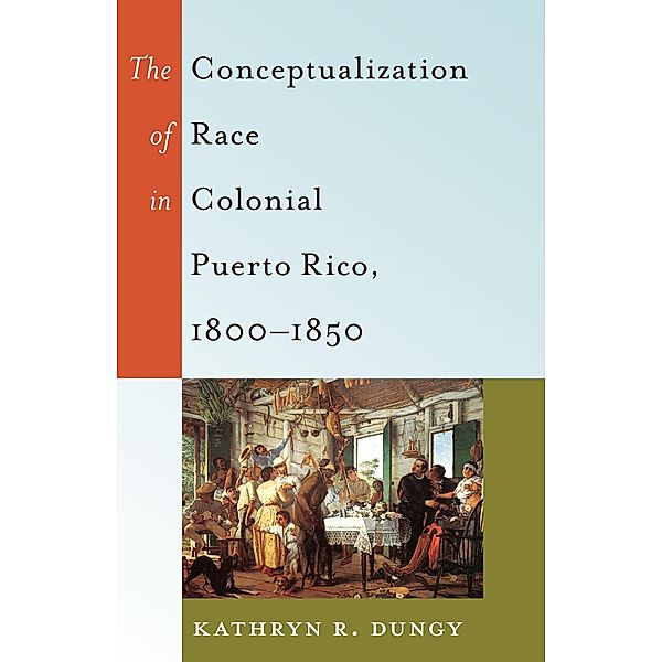 The Conceptualization of Race in Colonial Puerto Rico, 1800-1850 / Black Studies and Critical Thinking Bd.47, Kathryn R. Dungy