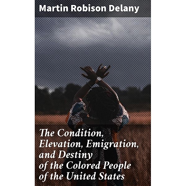 The Condition, Elevation, Emigration, and Destiny of the Colored People of the United States, Martin Robison Delany